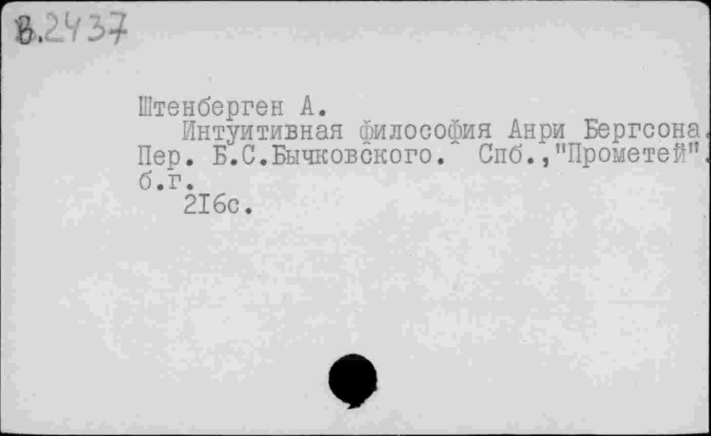 ﻿В. 173?
Штенберген А.
Интуитивная философия Анри Бергсона Пер. Б.С.Бычковского. Спб./’Прометей” б.г.
216с.